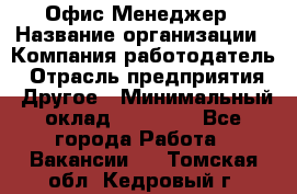 Офис-Менеджер › Название организации ­ Компания-работодатель › Отрасль предприятия ­ Другое › Минимальный оклад ­ 15 000 - Все города Работа » Вакансии   . Томская обл.,Кедровый г.